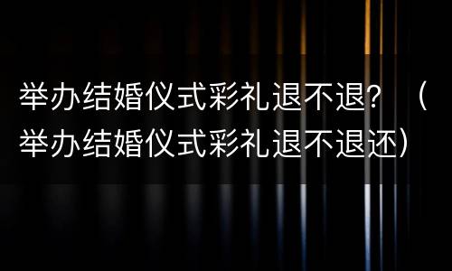 举办结婚仪式彩礼退不退？（举办结婚仪式彩礼退不退还）