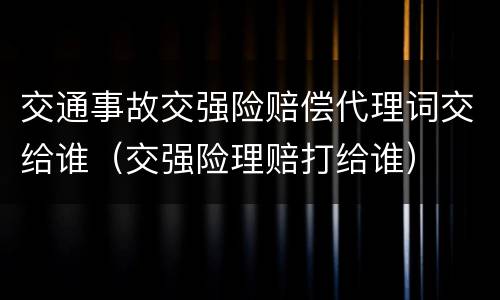 交通事故交强险赔偿代理词交给谁（交强险理赔打给谁）