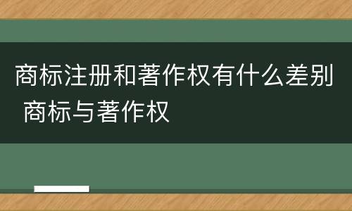 商标注册和著作权有什么差别 商标与著作权