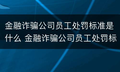 金融诈骗公司员工处罚标准是什么 金融诈骗公司员工处罚标准是什么呢