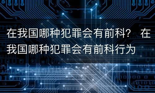 在我国哪种犯罪会有前科？ 在我国哪种犯罪会有前科行为