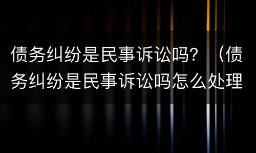 债务纠纷是民事诉讼吗？（债务纠纷是民事诉讼吗怎么处理）