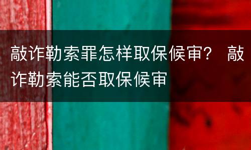 敲诈勒索罪怎样取保候审？ 敲诈勒索能否取保候审