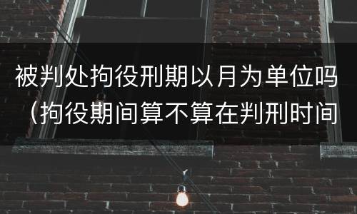 被判处拘役刑期以月为单位吗（拘役期间算不算在判刑时间里）