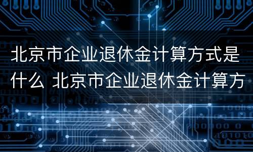 北京市企业退休金计算方式是什么 北京市企业退休金计算方式是什么意思