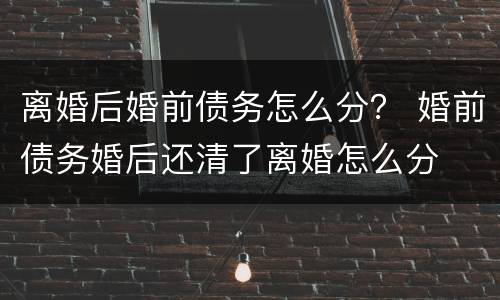 离婚后婚前债务怎么分？ 婚前债务婚后还清了离婚怎么分