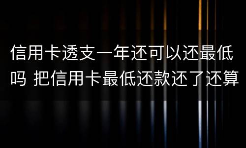 信用卡透支一年还可以还最低吗 把信用卡最低还款还了还算逾期吗