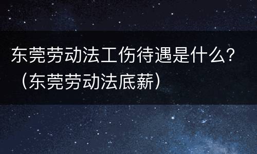 东莞劳动法工伤待遇是什么？（东莞劳动法底薪）
