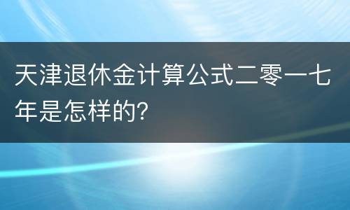 天津退休金计算公式二零一七年是怎样的？