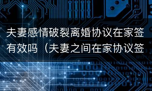夫妻感情破裂离婚协议在家签有效吗（夫妻之间在家协议签字离婚有效吗?）