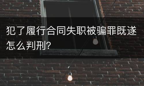 犯了履行合同失职被骗罪既遂怎么判刑？