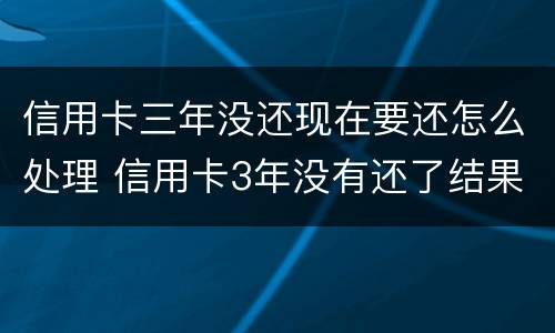 信用卡三年没还现在要还怎么处理 信用卡3年没有还了结果会怎么样