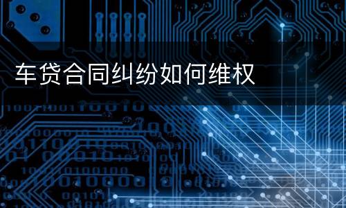 车贷合同纠纷如何维权