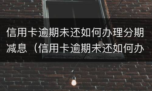 信用卡逾期未还如何办理分期减息（信用卡逾期未还如何办理分期减息业务）