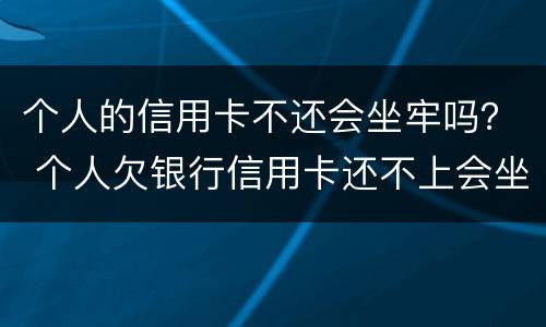 个人的信用卡不还会坐牢吗？ 个人欠银行信用卡还不上会坐牢吗