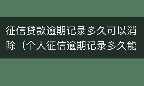 征信贷款逾期记录多久可以消除（个人征信逾期记录多久能消除）