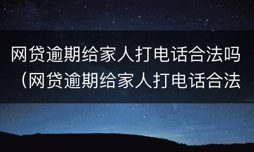 网贷逾期给家人打电话合法吗（网贷逾期给家人打电话合法吗）