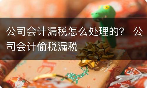 公司会计漏税怎么处理的？ 公司会计偷税漏税