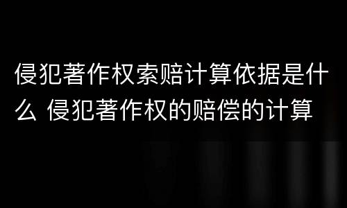 侵犯著作权索赔计算依据是什么 侵犯著作权的赔偿的计算