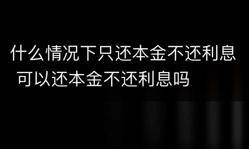 什么情况下只还本金不还利息 可以还本金不还利息吗
