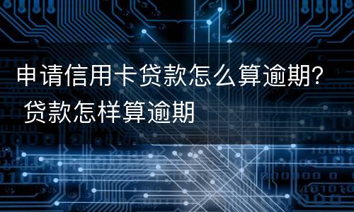 申请信用卡贷款怎么算逾期？ 贷款怎样算逾期