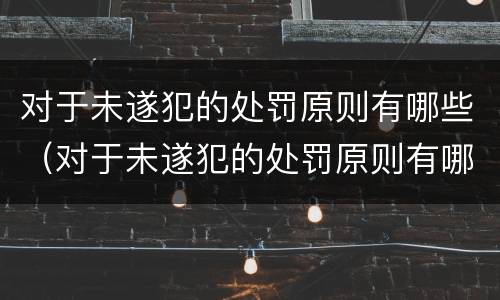 对于未遂犯的处罚原则有哪些（对于未遂犯的处罚原则有哪些内容）