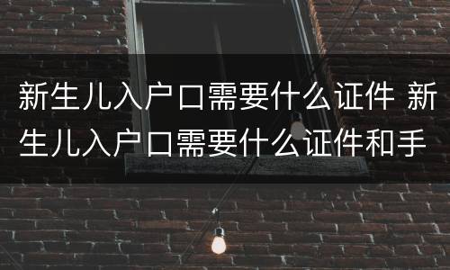 新生儿入户口需要什么证件 新生儿入户口需要什么证件和手续
