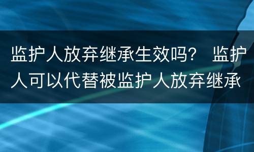 监护人放弃继承生效吗？ 监护人可以代替被监护人放弃继承权吗