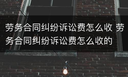 劳务合同纠纷诉讼费怎么收 劳务合同纠纷诉讼费怎么收的
