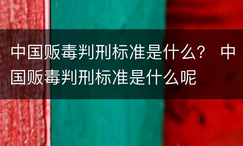中国贩毒判刑标准是什么？ 中国贩毒判刑标准是什么呢