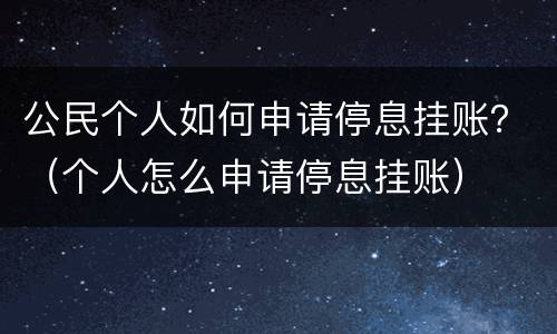 公民个人如何申请停息挂账？（个人怎么申请停息挂账）