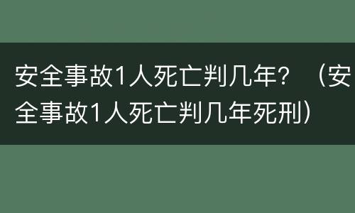 安全事故1人死亡判几年？（安全事故1人死亡判几年死刑）