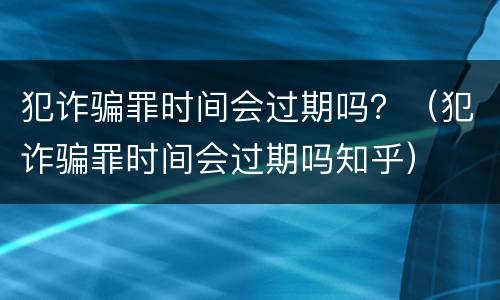 犯诈骗罪时间会过期吗？（犯诈骗罪时间会过期吗知乎）