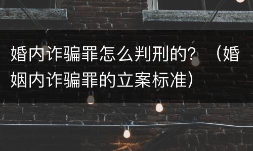 婚内诈骗罪怎么判刑的？（婚姻内诈骗罪的立案标准）