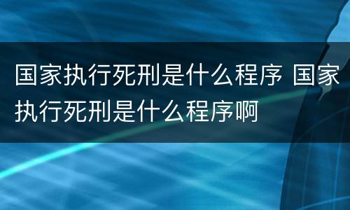国家执行死刑是什么程序 国家执行死刑是什么程序啊