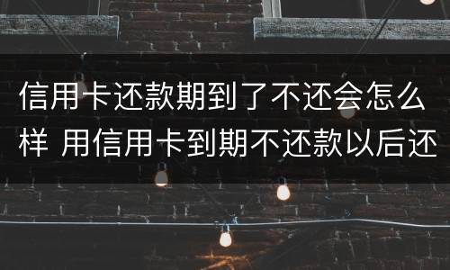 信用卡还款期到了不还会怎么样 用信用卡到期不还款以后还可以用吗