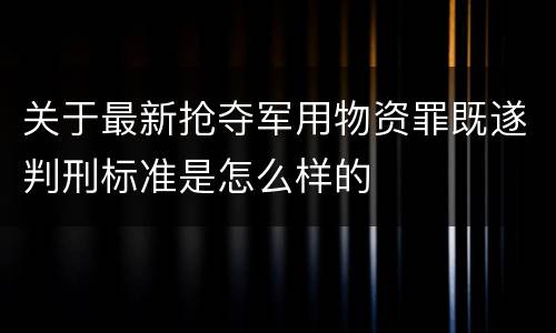 关于最新抢夺军用物资罪既遂判刑标准是怎么样的