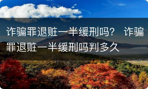 诈骗罪退赃一半缓刑吗？ 诈骗罪退赃一半缓刑吗判多久