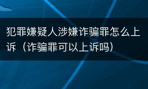 犯罪嫌疑人涉嫌诈骗罪怎么上诉（诈骗罪可以上诉吗）