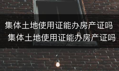 集体土地使用证能办房产证吗 集体土地使用证能办房产证吗多少钱