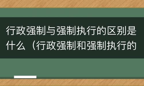 行政强制与强制执行的区别是什么（行政强制和强制执行的区别）