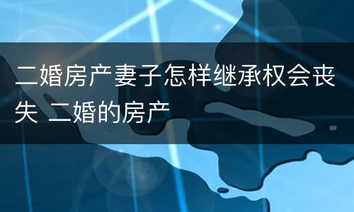 二婚房产妻子怎样继承权会丧失 二婚的房产