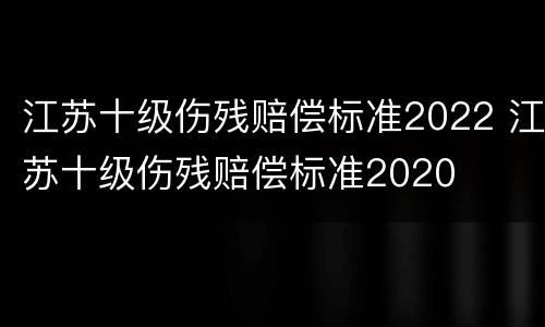 江苏十级伤残赔偿标准2022 江苏十级伤残赔偿标准2020
