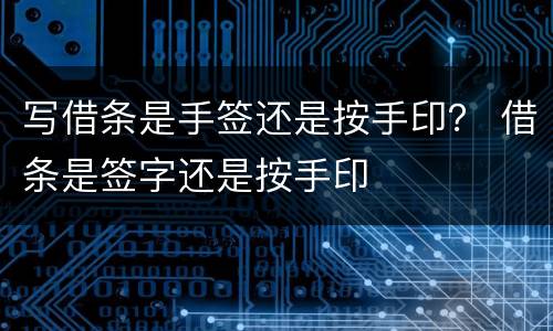 写借条是手签还是按手印？ 借条是签字还是按手印