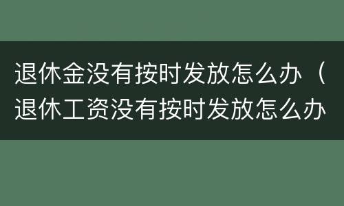 退休金没有按时发放怎么办（退休工资没有按时发放怎么办）