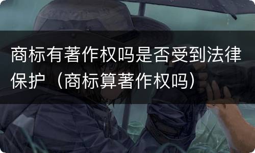 商标有著作权吗是否受到法律保护（商标算著作权吗）