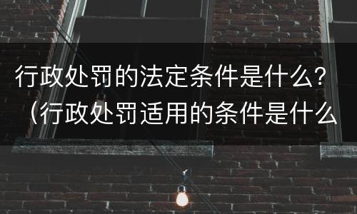 行政处罚的法定条件是什么？（行政处罚适用的条件是什么）