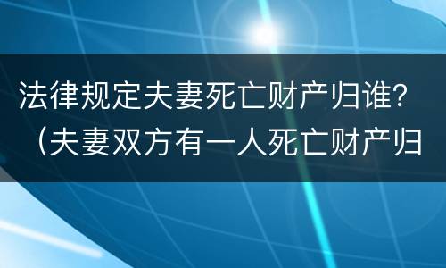法律规定夫妻死亡财产归谁？（夫妻双方有一人死亡财产归谁）