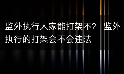 监外执行人家能打架不？ 监外执行的打架会不会违法