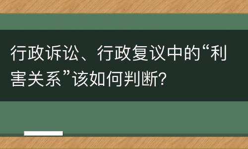 行政诉讼、行政复议中的“利害关系”该如何判断？